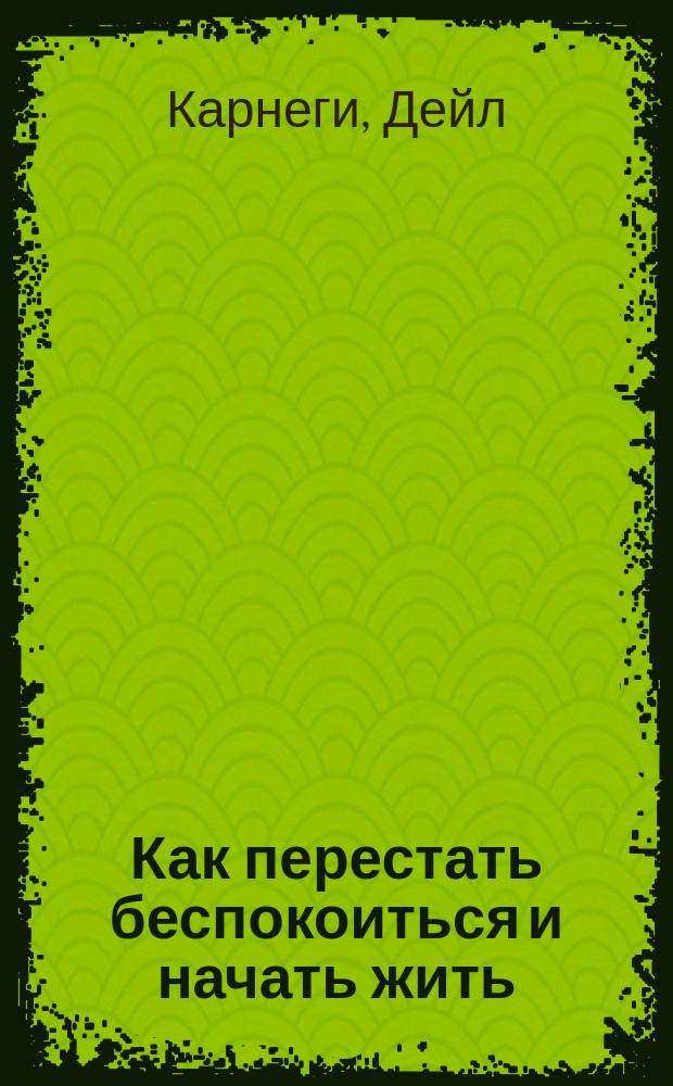 Как перестать беспокоиться и начать жить