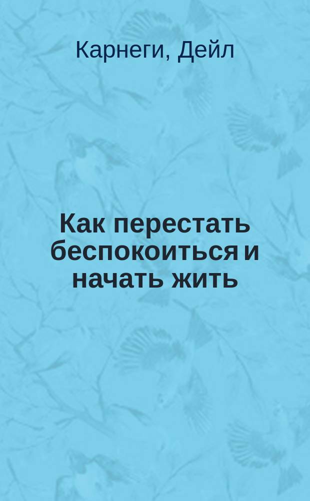 Как перестать беспокоиться и начать жить; Как завоевывать друзей и оказывать влияние на людей: Пер. с англ. / Общ. ред. и предисл. В.П. Зинченко, Ю.М. Жукова