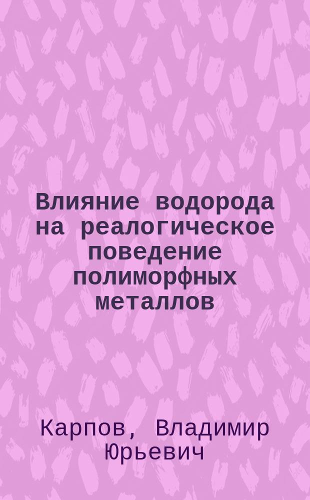Влияние водорода на реалогическое поведение полиморфных металлов : Автореф. дис. на соиск. учен. степ. д. т. н