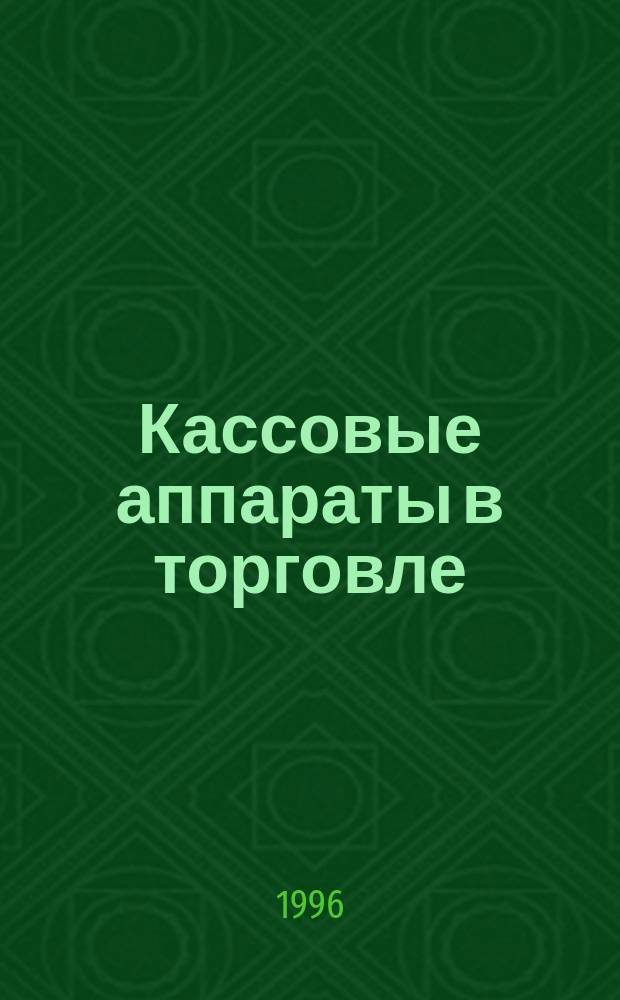 Кассовые аппараты в торговле : Приобретение и регистрация. Эксплуатация и ремонт. Расчеты с населением с/без ККМ