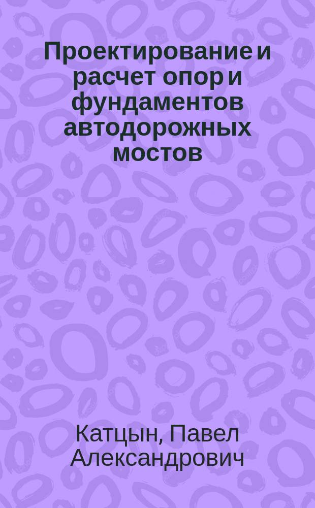 Проектирование и расчет опор и фундаментов автодорожных мостов : Учеб. пособие