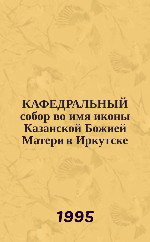 КАФЕДРАЛЬНЫЙ собор во имя иконы Казанской Божией Матери в Иркутске : Альбом : К 100-летию со дня освящения