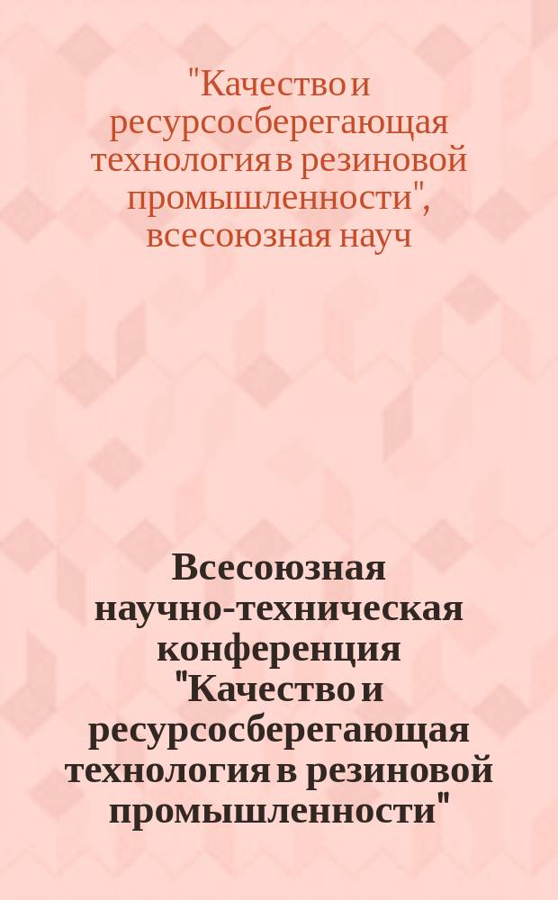 Всесоюзная научно-техническая конференция "Качество и ресурсосберегающая технология в резиновой промышленности" : Материалы конф.