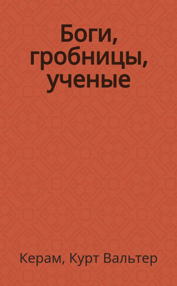 Боги, гробницы, ученые : Роман археологии : Пер. с нем.