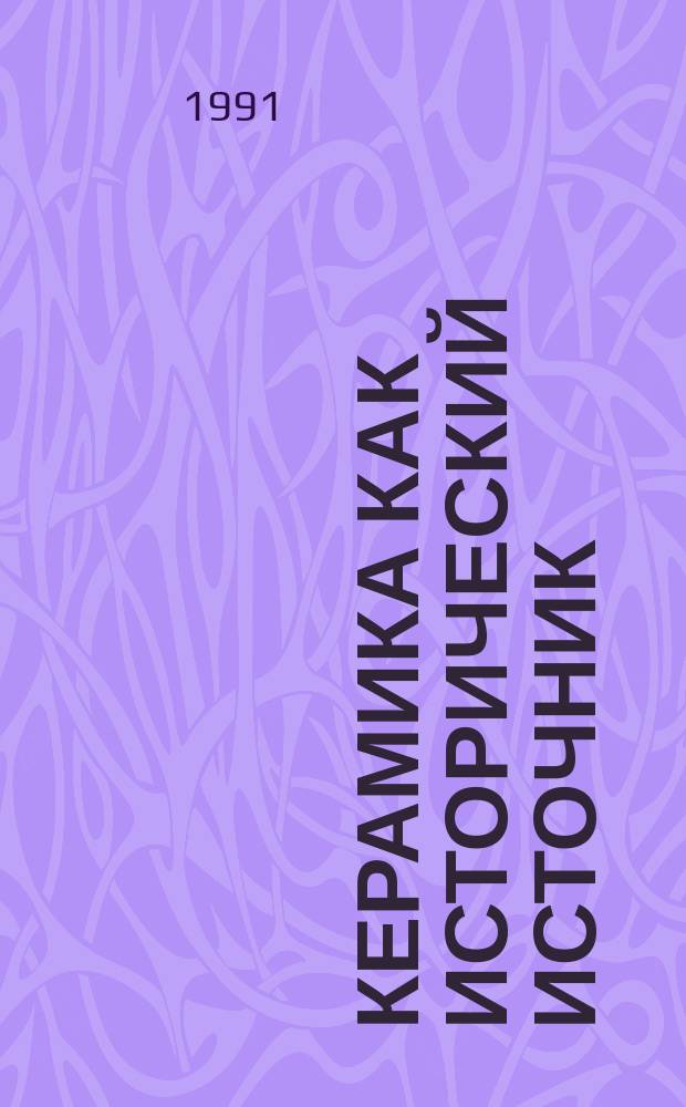 Керамика как исторический источник : (Подходы и методы изуч.) : Тез. докл. Всесоюз. науч. археол. конф., 11-16 февр. 1991 г