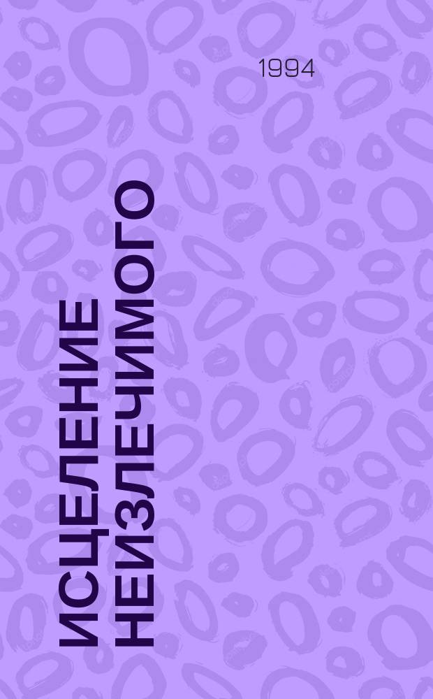 Исцеление неизлечимого (народная медицина против рака), а также новые рецепты и советы