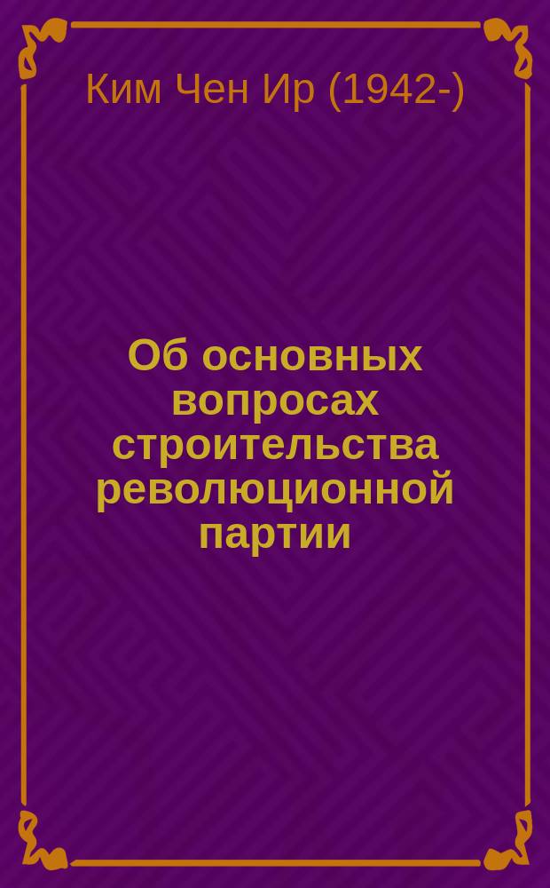 Об основных вопросах строительства революционной партии : Ст., посвящ. 47-й годовщине со дня создания Труд. парии Кореи 10 окт. 1992 г. : Перевод