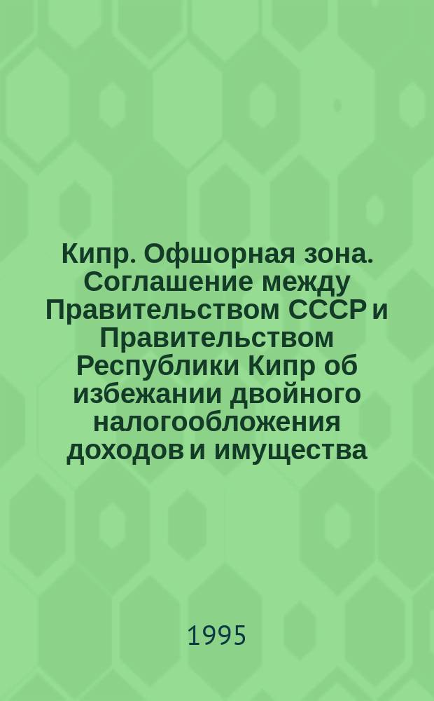 Кипр. Офшорная зона. Соглашение между Правительством СССР и Правительством Республики Кипр об избежании двойного налогообложения доходов и имущества : [Совершено в Москве 29 окт. 1982 г.]