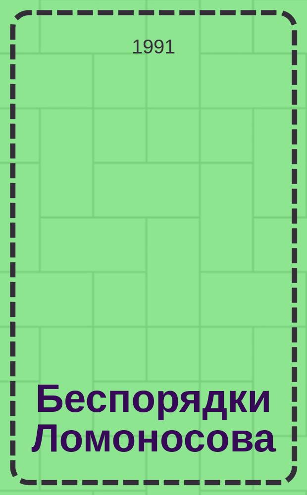 Беспорядки Ломоносова : Б-ка ист. курьезов, невероят. приключений, благородства и самодурства знаменитых персон : Посвящается 280-летию со дня рождения М.В. Ломоносова