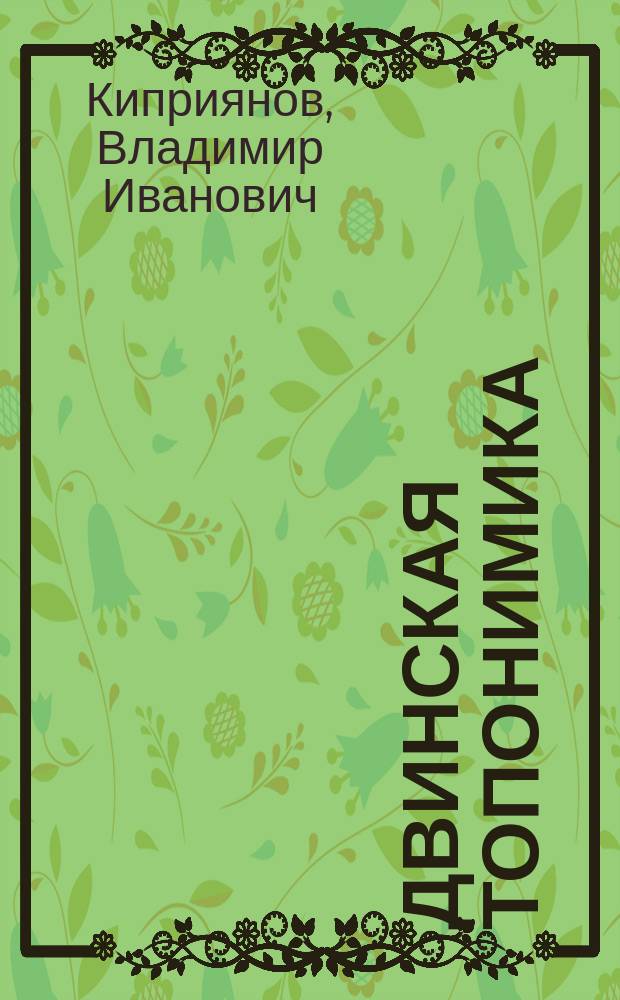 Двинская топонимика : Краевед. рассказы, очерки : Топоним. зарисовки о назв. сел и городов