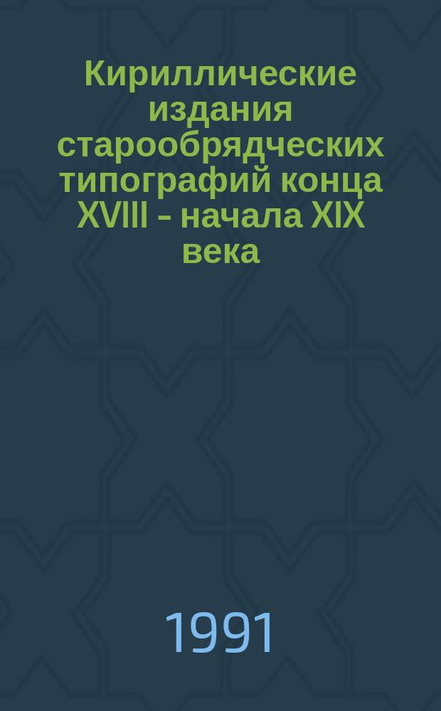 Кириллические издания старообрядческих типографий конца XVIII - начала XIX века : Каталог