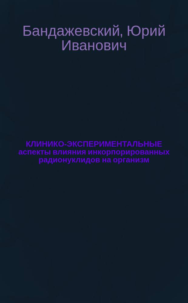 КЛИНИКО-ЭКСПЕРИМЕНТАЛЬНЫЕ аспекты влияния инкорпорированных радионуклидов на организм