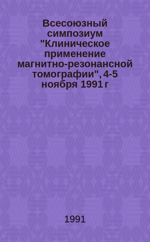 Всесоюзный симпозиум "Клиническое применение магнитно-резонансной томографии", 4-5 ноября 1991 г. : Тез. докл