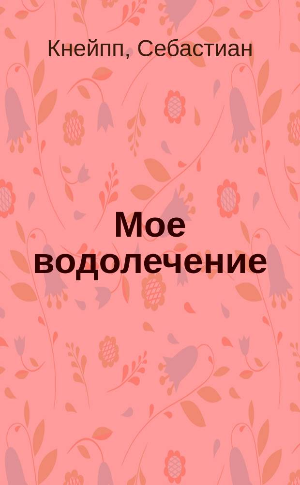 Мое водолечение : Сост. на основании 40-лет. практики