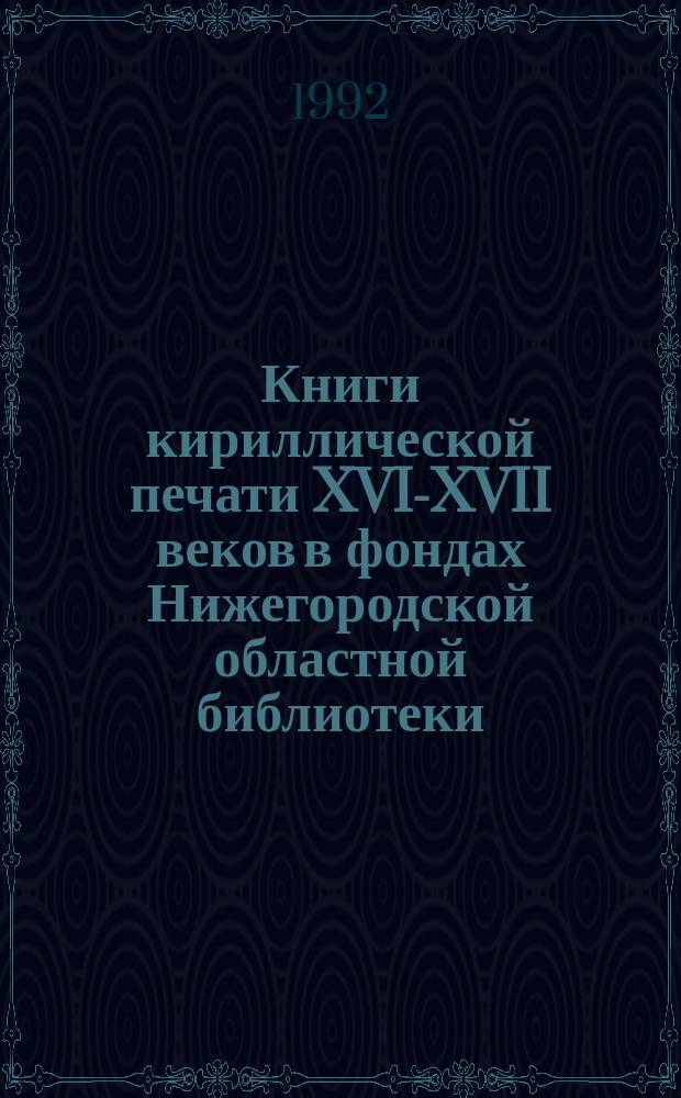 Книги кириллической печати XVI-XVII веков в фондах Нижегородской областной библиотеки : Кат