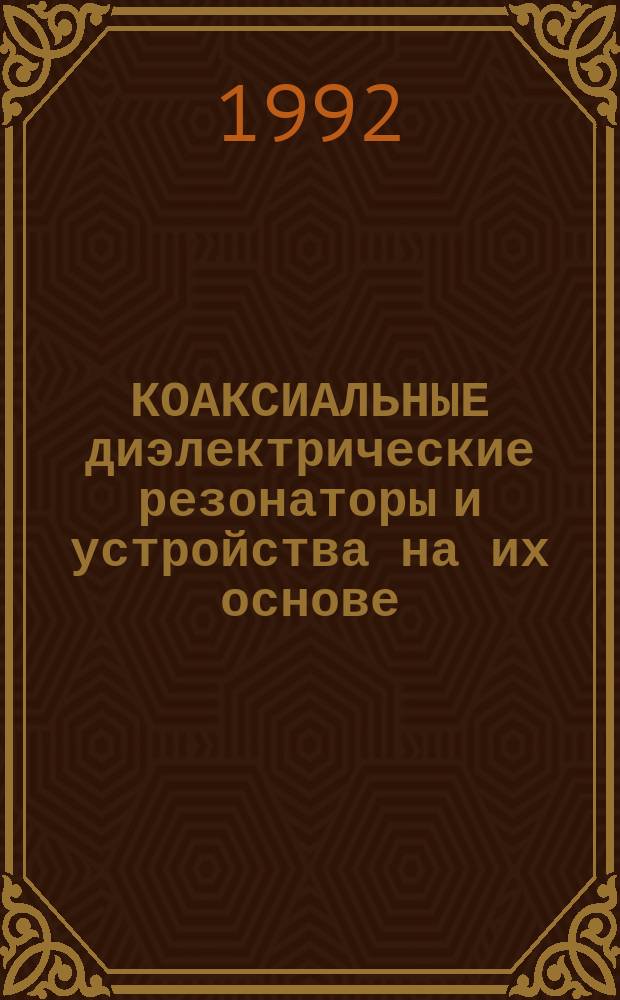 КОАКСИАЛЬНЫЕ диэлектрические резонаторы и устройства на их основе : По данным отеч. и зарубеж. печати на 1965-1989 гг