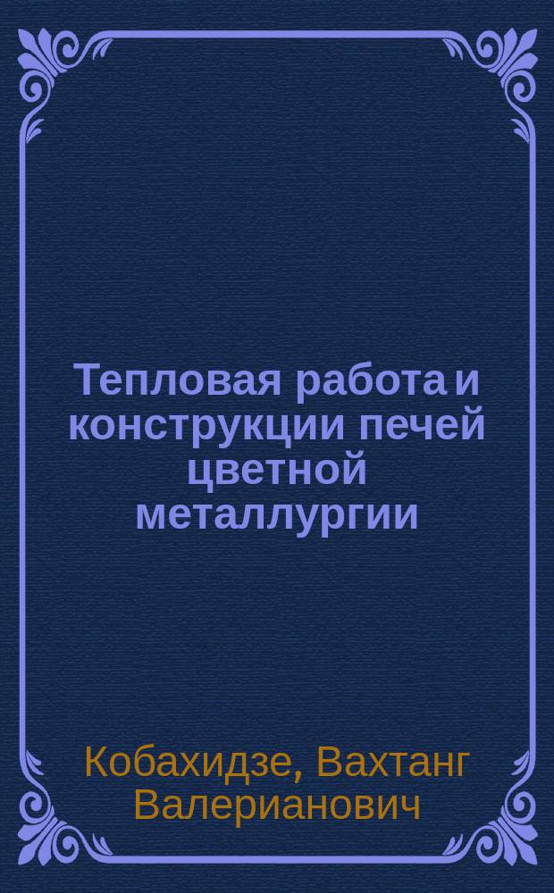 Тепловая работа и конструкции печей цветной металлургии : Учеб. для вузов по направлению "Металлургия" и спец. "Теплофизика, автоматизация и экология тепловых агрегатов в металлургии"