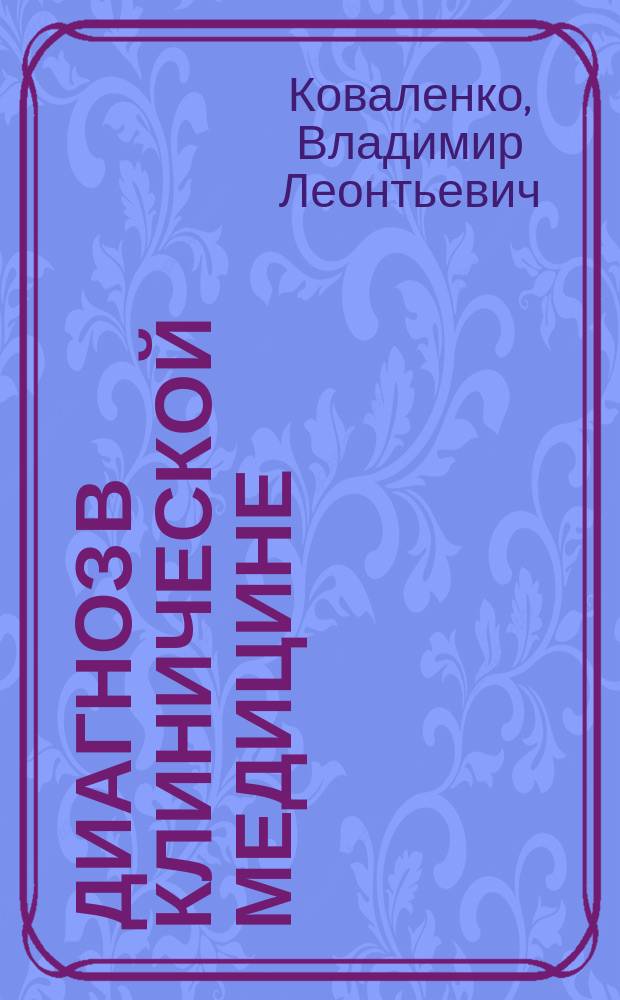 Диагноз в клинической медицине : (Теорет. и практ. основы формулирования) : Руководство для студентов мед. высш. учеб. заведений и врачей различ. специальностей