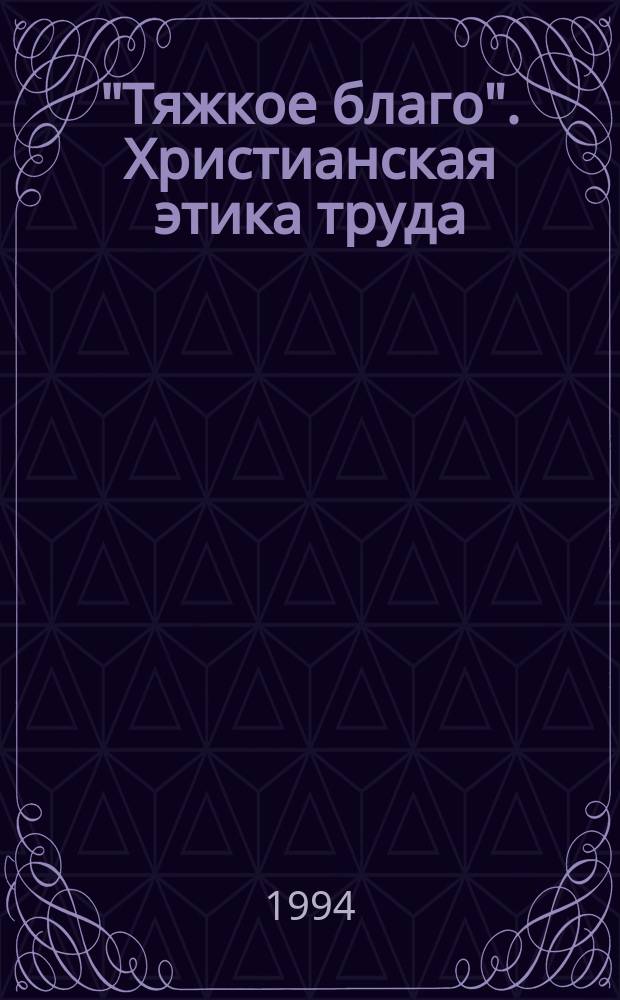 "Тяжкое благо". Христианская этика труда : Православие, католицизм, протестантизм : Опыт сравнит. анализа