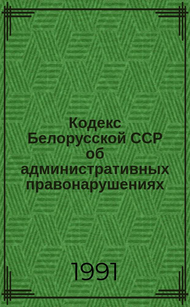 Кодекс Белорусской ССР об административных правонарушениях : Принят на одиннадцатой сес. Верховного Совета БССР десятого созыва 6 дек. 1984 г. : Введ. в действие с 1 июня 1985 г. (с изм. и доп. по состоянию на 10 апр. 1990 г.)