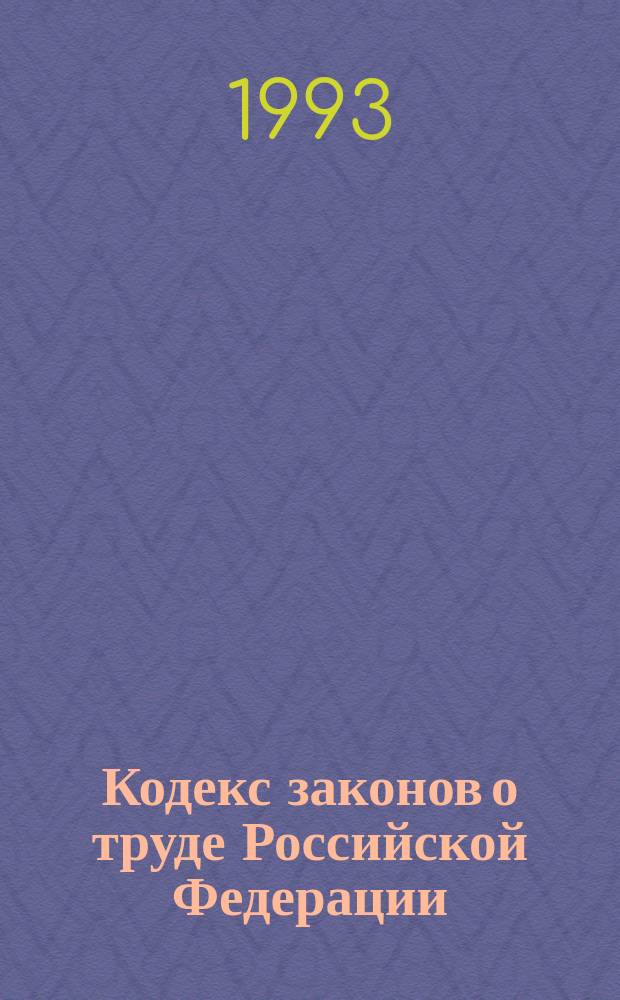Кодекс законов о труде Российской Федерации : (С изм. и доп. на 1 марта 1993 г.)