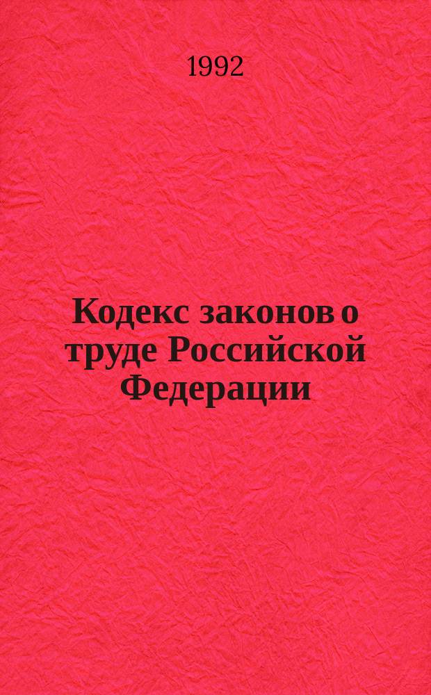 Кодекс законов о труде Российской Федерации : С изм. и доп. на 6 окт. 1992 г
