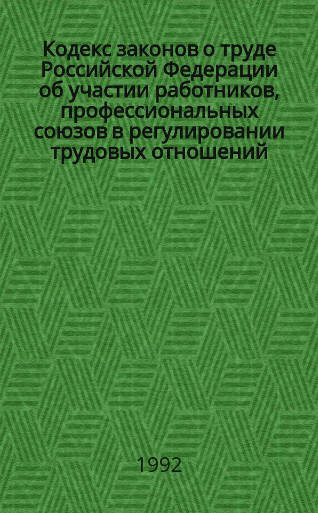 Кодекс законов о труде Российской Федерации об участии работников, профессиональных союзов в регулировании трудовых отношений : Обзор положений Кодекса и извлеч. из него