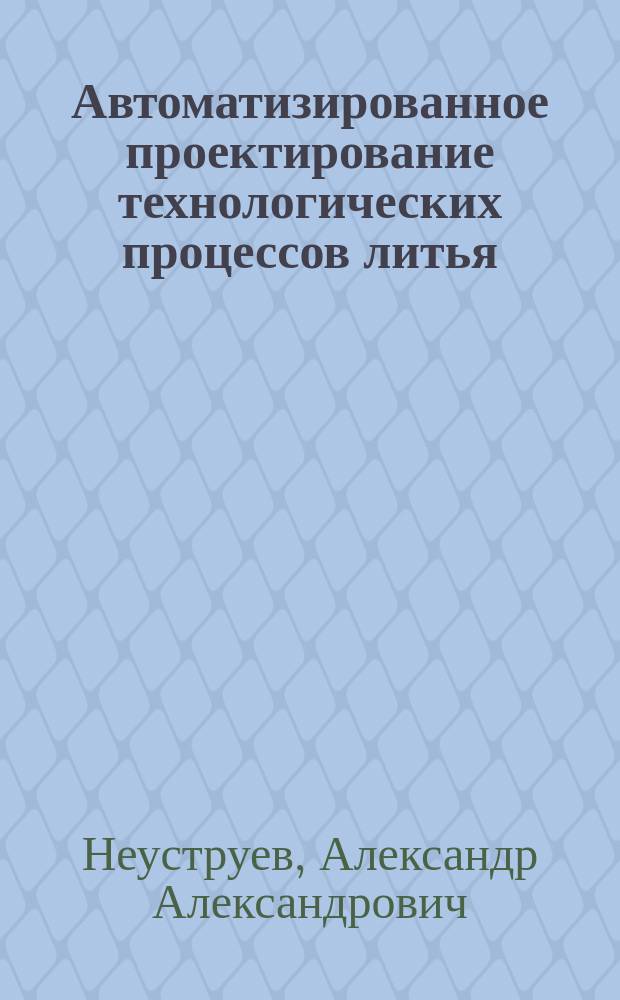 Автоматизированное проектирование технологических процессов литья : Учеб. пособие