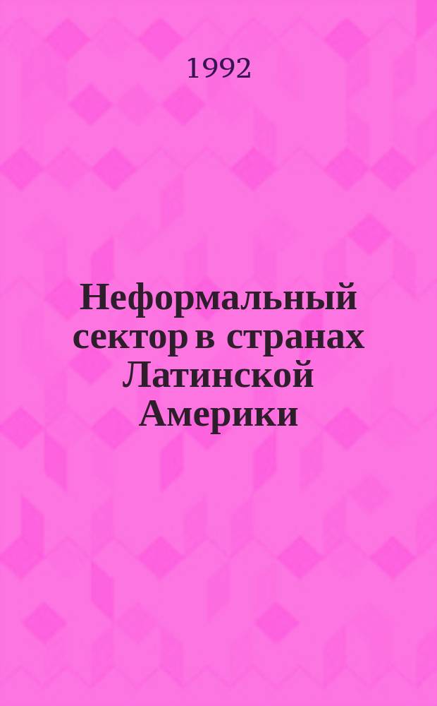 Неформальный сектор в странах Латинской Америки : Масштабы и структура, тенденции и факторы развития, роль в нац. экономике : Сб. ст