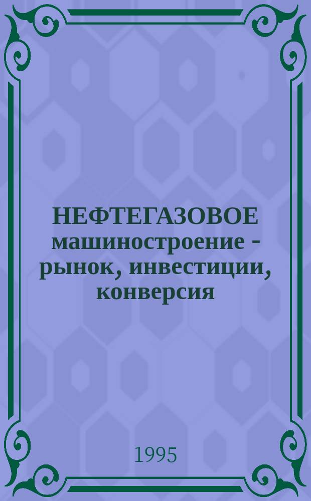 НЕФТЕГАЗОВОЕ машиностроение - рынок, инвестиции, конверсия : Сб. ст.