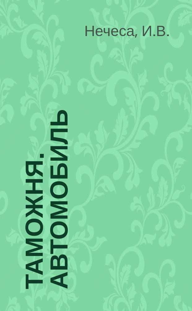 Таможня. Автомобиль : Порядок и правила тамож. оформ. трансп. средств