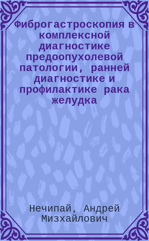 Фиброгастроскопия в комплексной диагностике предоопухолевой патологии, ранней диагностике и профилактике рака желудка : Автореф. дис. на соиск. учен. степ. д. м. н