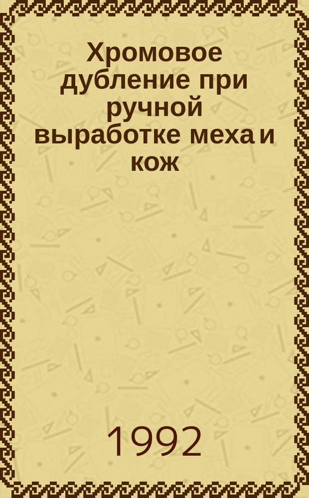 Хромовое дубление при ручной выработке меха и кож : Практ. руководство