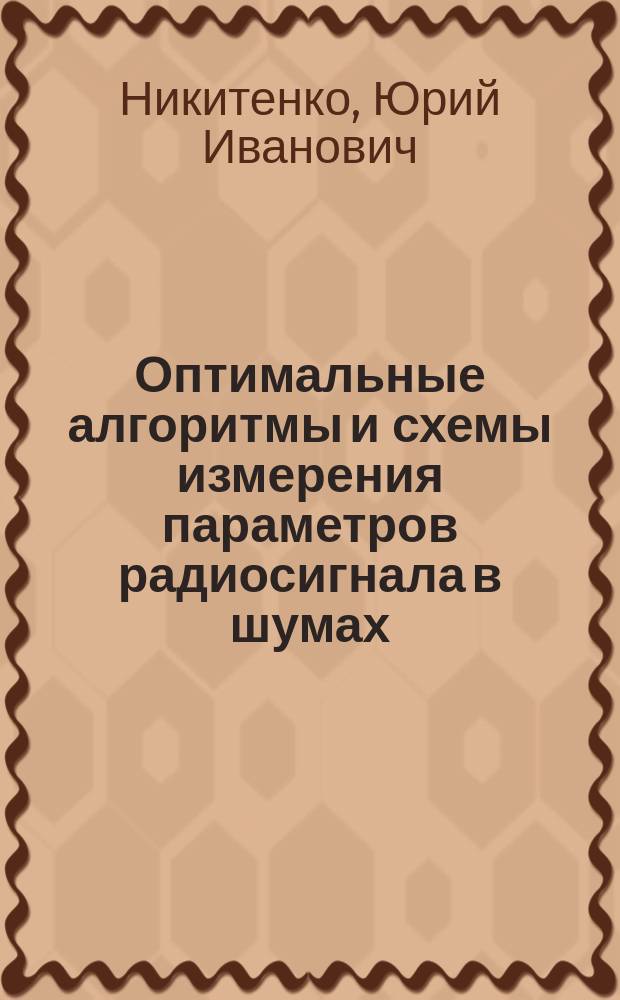 Оптимальные алгоритмы и схемы измерения параметров радиосигнала в шумах : Учеб. пособие