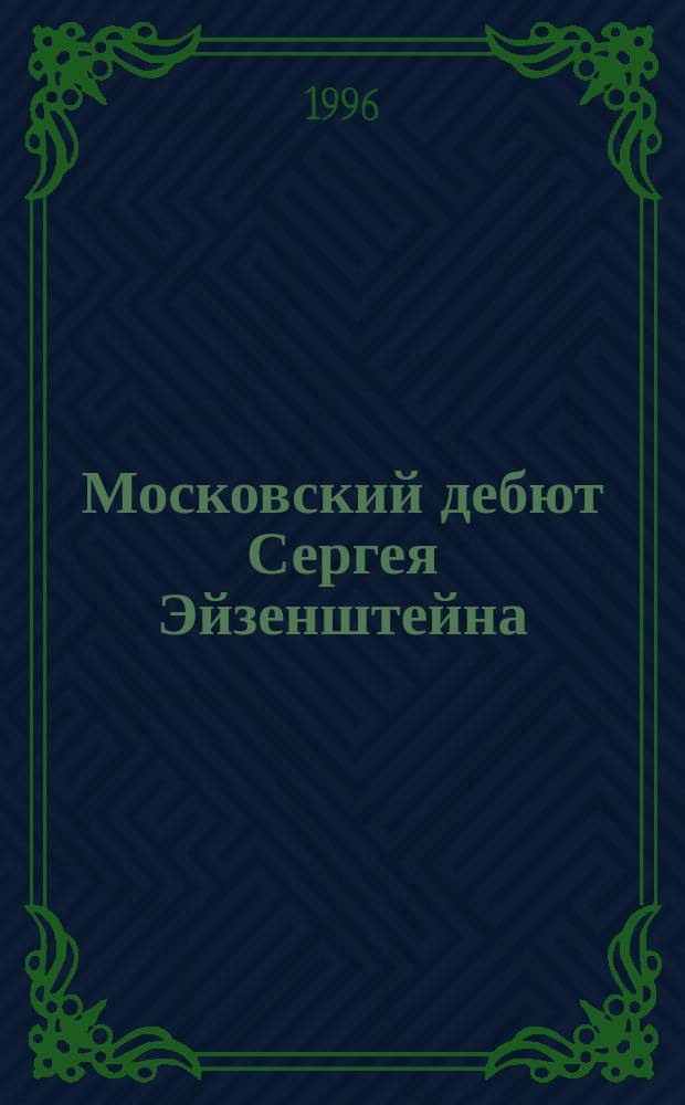 Московский дебют Сергея Эйзенштейна : Исслед. и публ