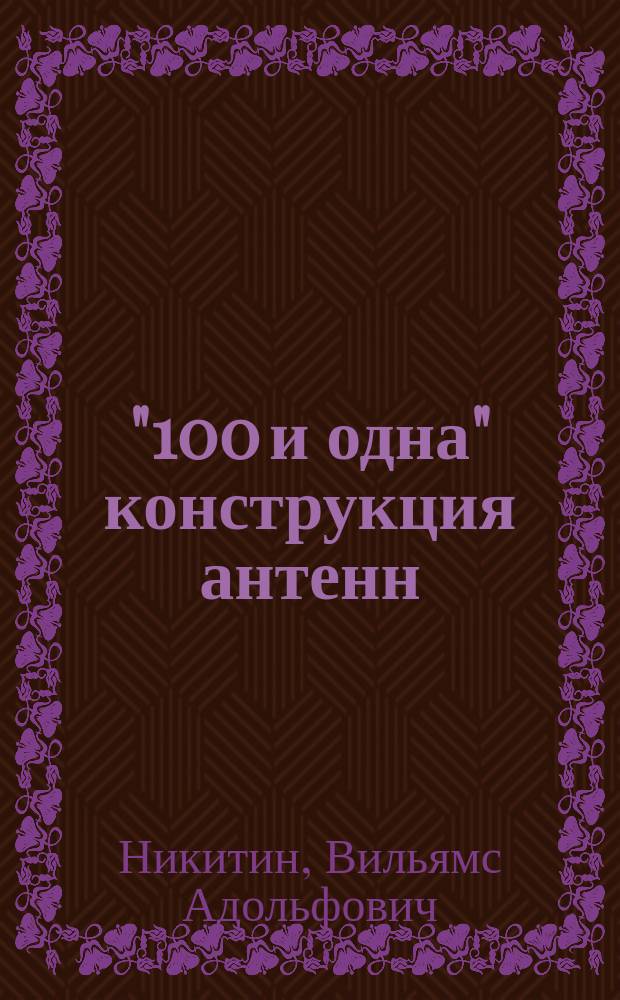 "100 и одна" конструкция антенн: телевизионных, радиовещательных, Си-Би-радиосвязи