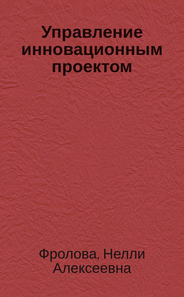 Управление инновационным проектом : Учеб. пособие для студентов спец. "Менеджмент" - 061200 специализации "Инновац. менеджмент" - 061112