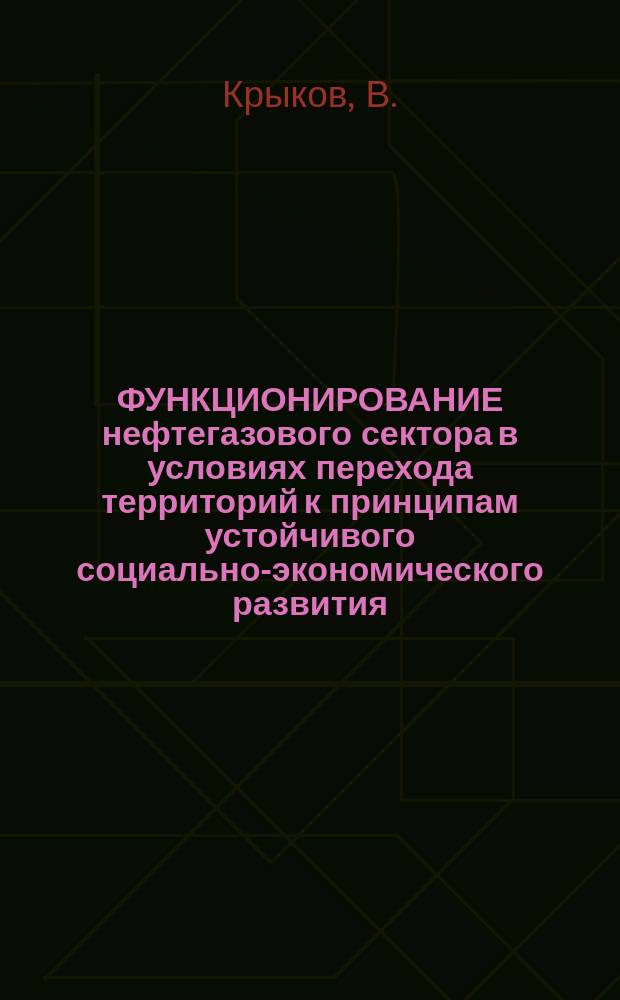 ФУНКЦИОНИРОВАНИЕ нефтегазового сектора в условиях перехода территорий к принципам устойчивого социально-экономического развития : (На прим. Ямало-Ненец. автоном. округа)