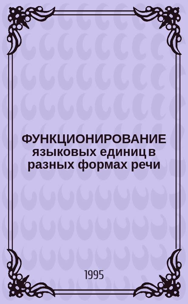 ФУНКЦИОНИРОВАНИЕ языковых единиц в разных формах речи : Сб. науч. тр