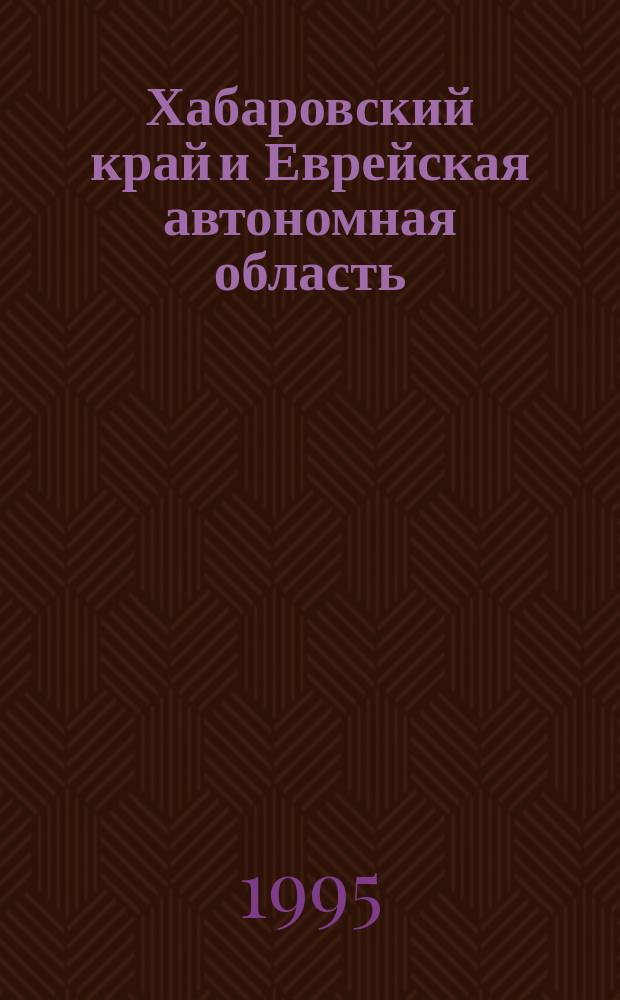 Хабаровский край и Еврейская автономная область : Опыт энцикл. геогр. слов