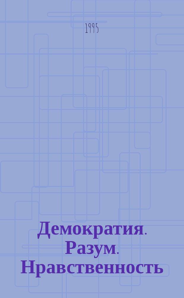 Демократия. Разум. Нравственность : Моск. лекции и интервью