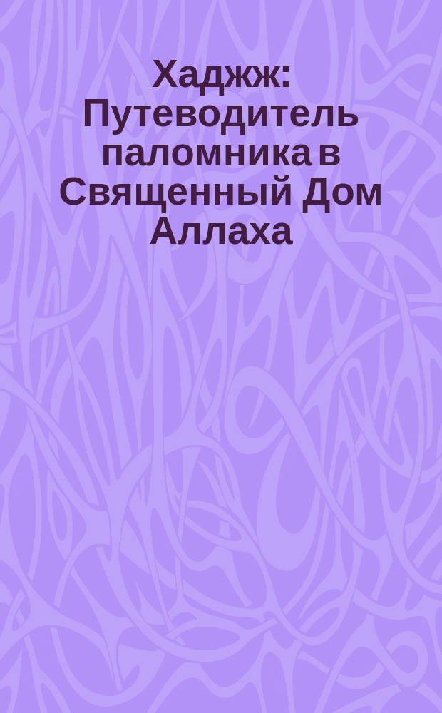 Хаджж : Путеводитель паломника в Священный Дом Аллаха : Пер. с араб