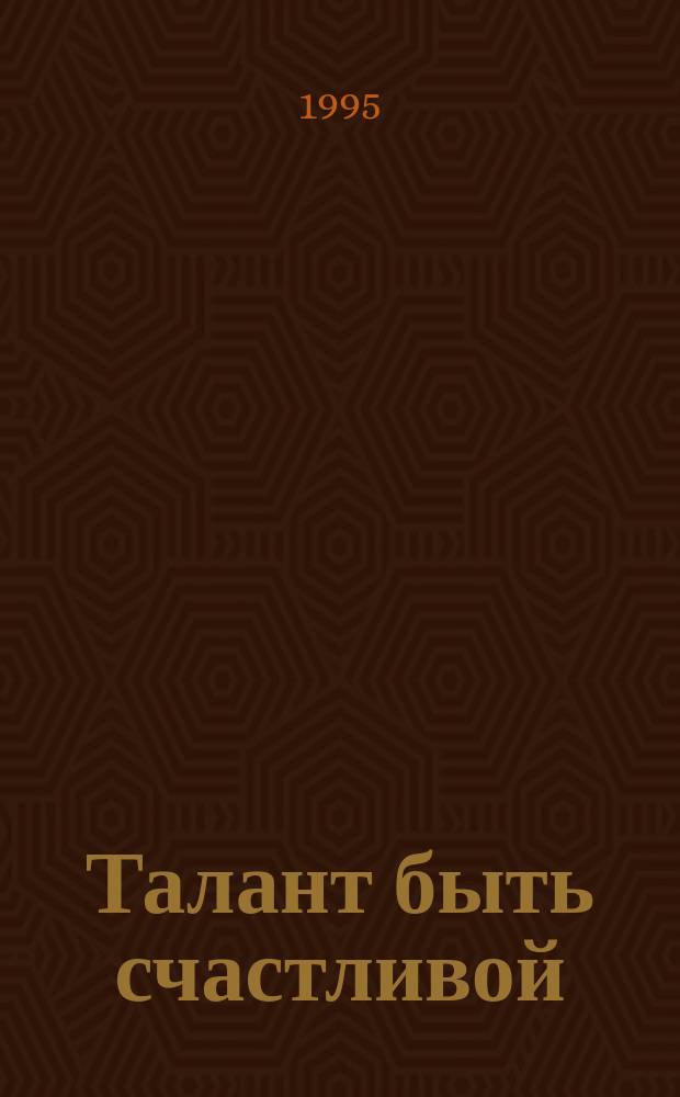Талант быть счастливой : Роман : Пер. с англ.