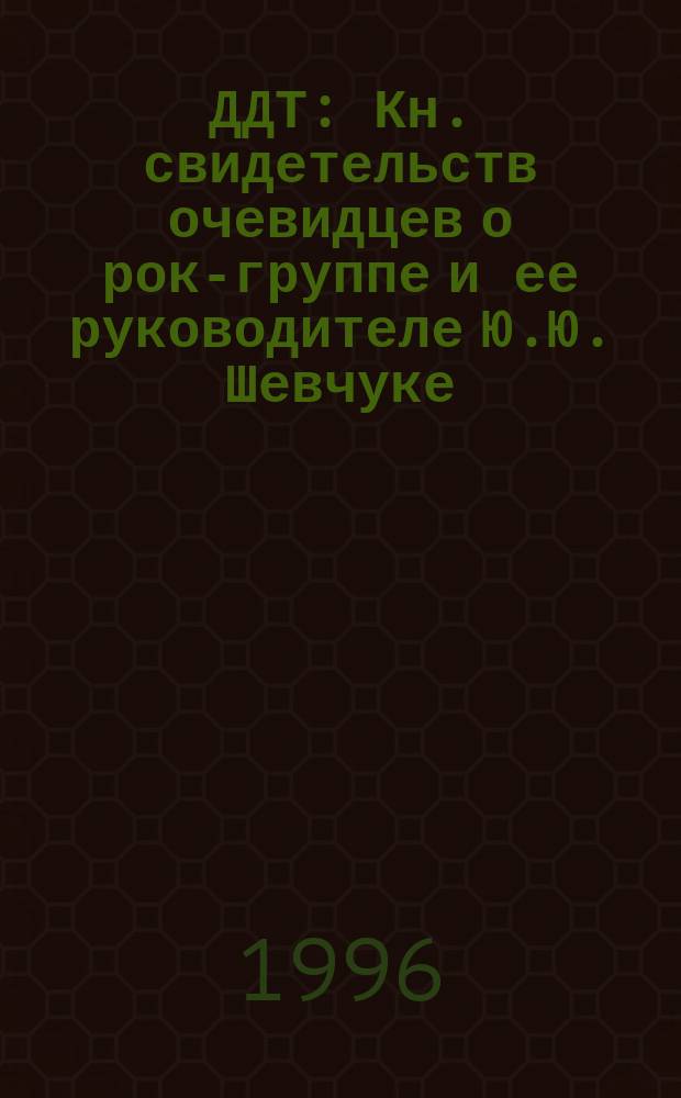 ДДТ : Кн. свидетельств очевидцев о рок-группе и ее руководителе Ю.Ю. Шевчуке