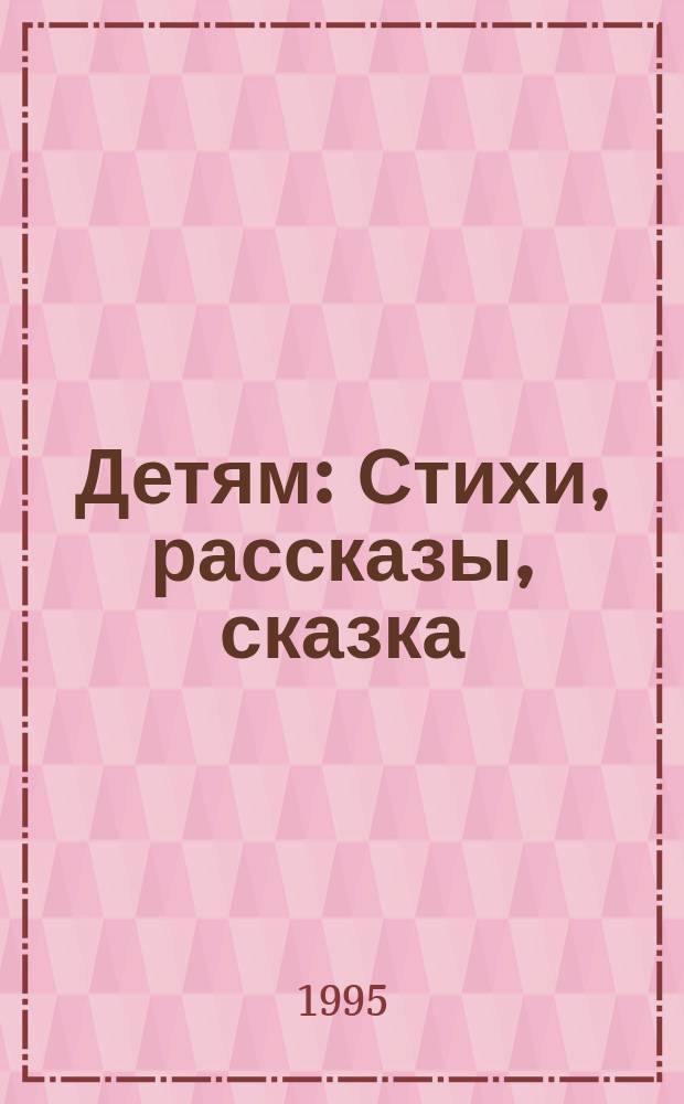 Детям : Стихи, рассказы, сказка : Для дошк. и мл. шк. возраста