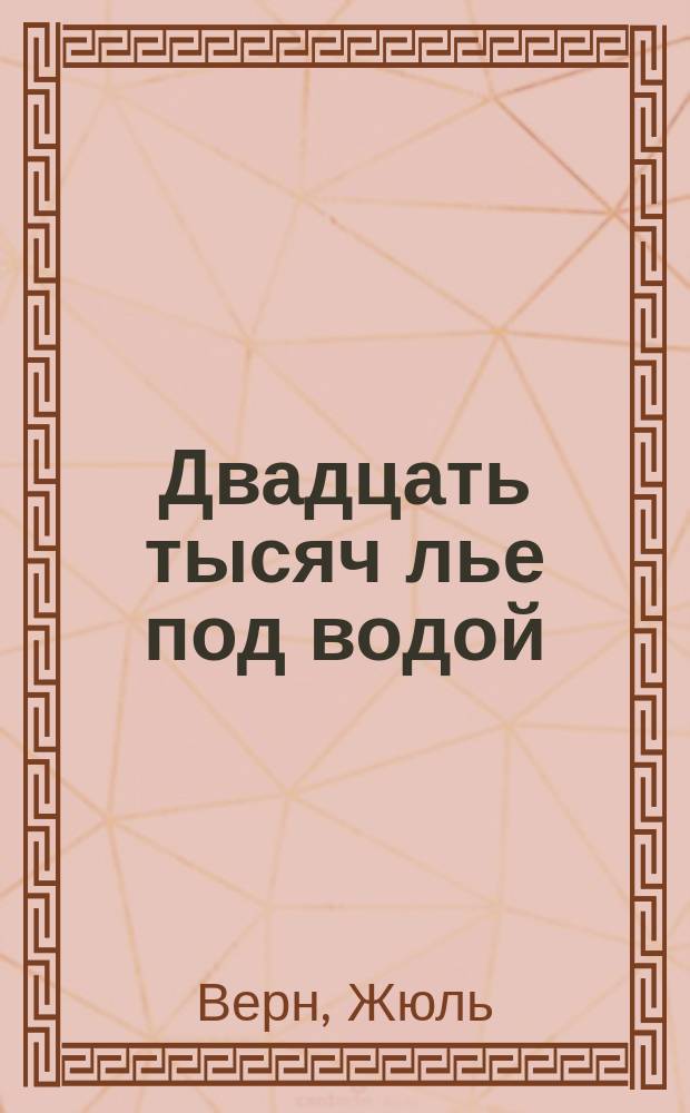 Двадцать тысяч лье под водой : Кругосвет путешествие в мор. глубинах : Роман : Пер. с фр.