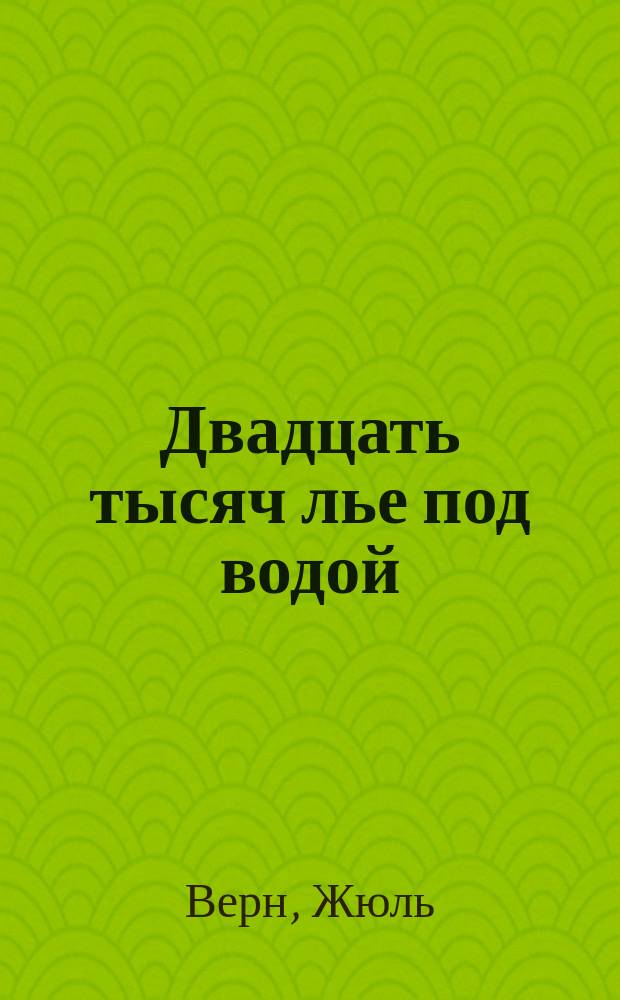 Двадцать тысяч лье под водой : Кругосветное путешествие в морских глубинах : Роман