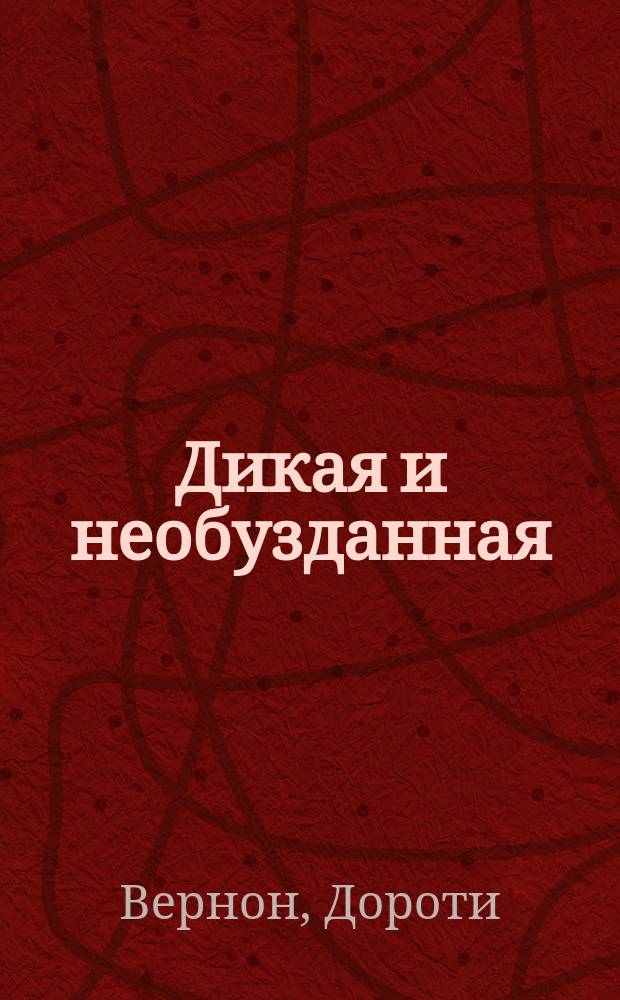 Дикая и необузданная : Роман : Пер. с англ.