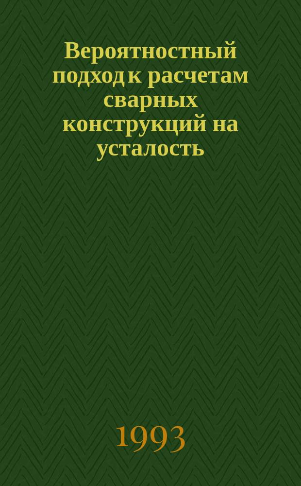 Вероятностный подход к расчетам сварных конструкций на усталость : Разраб. методов повышения прочности элементов машин и конструкций при многоцикловом усталост. нагружении для использ. в АСНИ и расчетах : Метод. указания