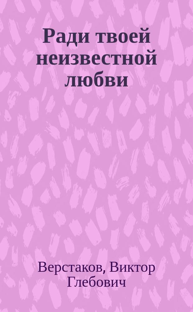 Ради твоей неизвестной любви : Стихи, прозаич. поэма